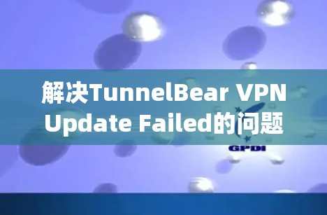 解决TunnelBear VPNUpdate Failed的问题，可以按照以下步骤进行