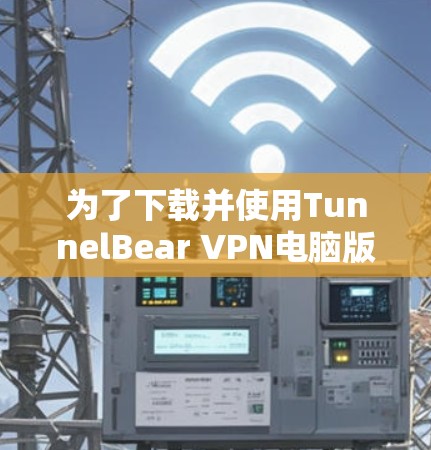 为了下载并使用TunnelBear VPN电脑版客户端，您可以按照以下步骤操作