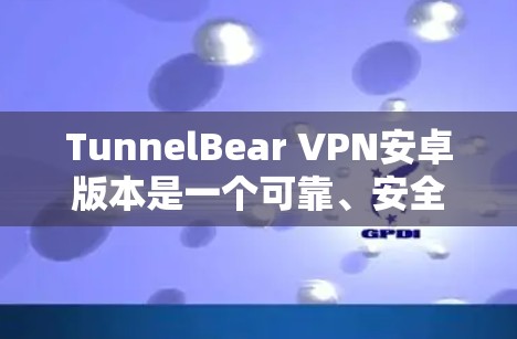 TunnelBear VPN安卓版本是一个可靠、安全且高效的VPN应用，专为安卓用户设计，提供稳定、安全的网络连接体验。以下是关于TunnelBear VPN Android应用的详细介绍
