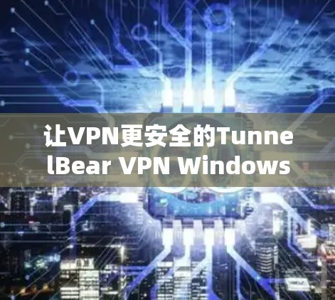 让VPN更安全的TunnelBear VPN Windows版下载