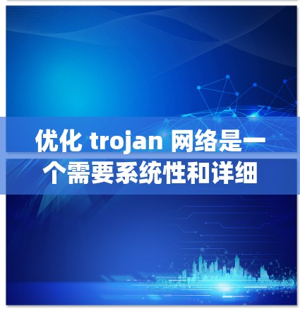 优化 trojan 网络是一个需要系统性和详细的计划和行动。以下是一个分步骤的优化计划 优化 trojan 网络是一个需要系统性和详细的计划和行动。以下是一个分步骤的优化计划