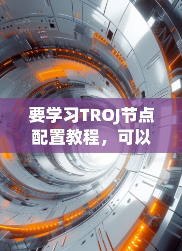 要学习TROJ节点配置教程，可以按照以下步骤进行