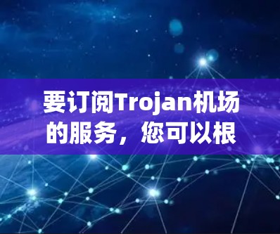 要订阅Trojan<strong>机场</strong>的服务，您可以根据以下步骤进行