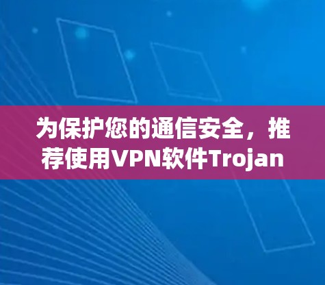 为保护您的通信安全,推荐使用VPN软件Trojan VPN! 为保护您的通信安全,推荐使用VPN软件Trojan VPN!