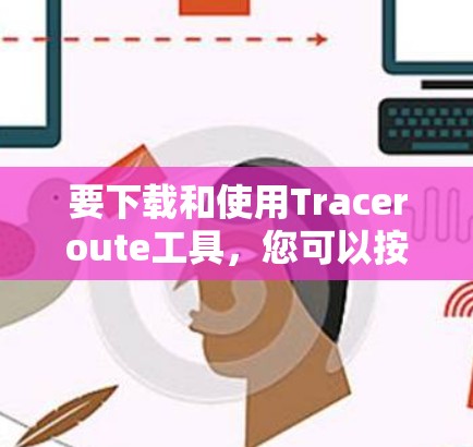 要下载和使用Traceroute工具，您可以按照以下步骤操作