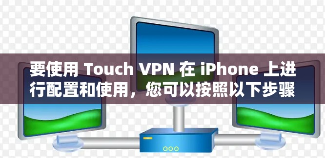 要使用 Touch VPN 在 iPhone 上进行配置和使用,您可以按照以下步骤进行操作 要使用 Touch VPN 在 iPhone 上进行配置和使用,您可以按照以下步骤进行操作