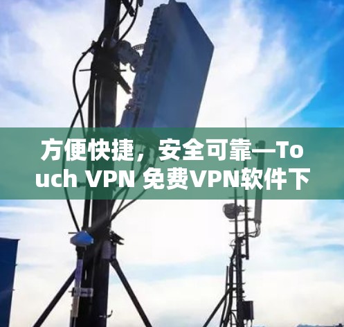 方便快捷,安全可靠—Touch VPN 免费VPN软件下载指南 方便快捷,安全可靠—Touch VPN 免费VPN软件下载指南