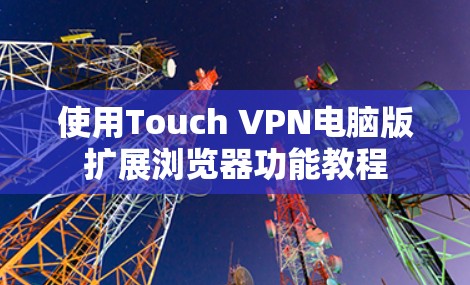 使用Touch VPN电脑版扩展浏览器功能教程 使用Touch VPN电脑版扩展浏览器功能教程