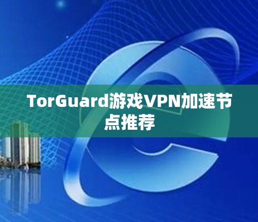 TorGuard游戏VPN加速节点推荐 TorGuard游戏VPN加速节点推荐