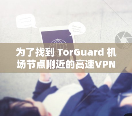 为了找到 TorGuard <strong>机场</strong>节点附近的高速VPN线路，以下是详细的步骤和建议