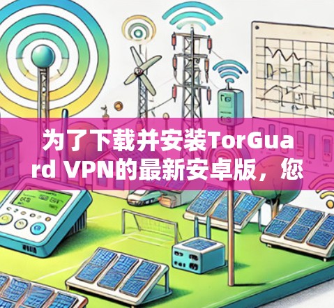 为了下载并安装TorGuard VPN的最新安卓版，您可以按照以下步骤进行