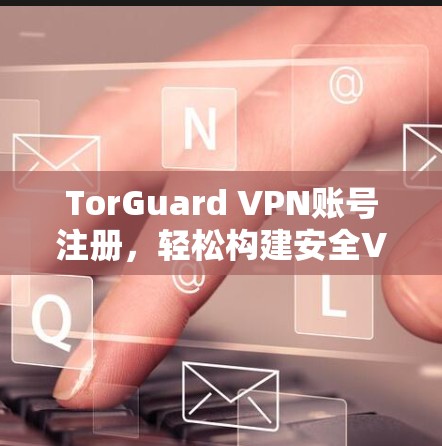 TorGuard VPN账号注册，轻松构建安全VPN服务