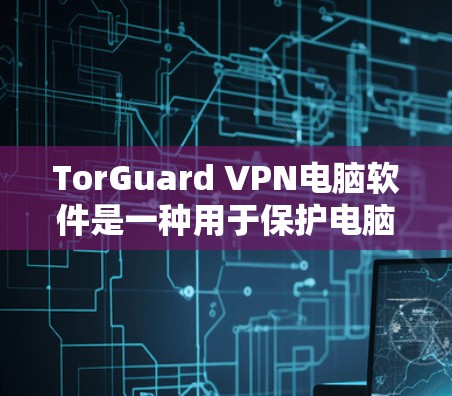 TorGuard VPN电脑软件是一种用于保护电脑网络的VPN产品，旨在提供全面的网络防护和安全功能。以下是一些关于 TorGuard VPN电脑软件的详细信息