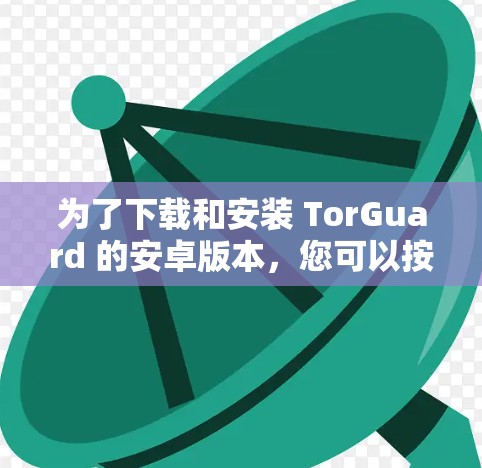 为了下载和安装 TorGuard 的安卓版本，您可以按照以下步骤进行
