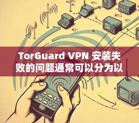 TorGuard VPN 安装失败的问题通常可以分为以下几种情况，逐一排查并解决如下