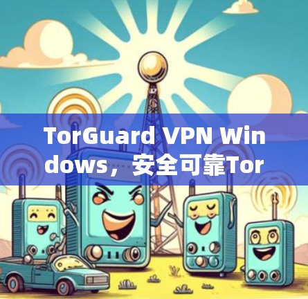 TorGuard VPN Windows,安全可靠Tor的VPN解决方案 TorGuard VPN Windows,安全可靠Tor的VPN解决方案