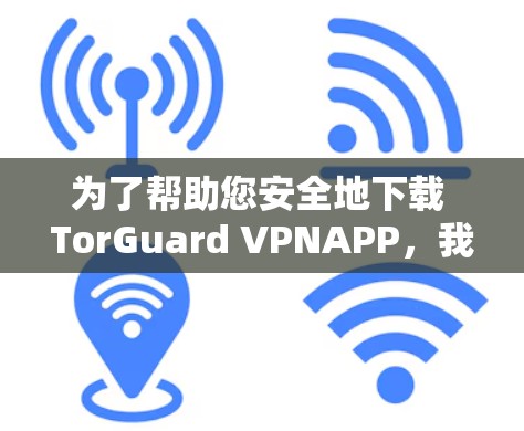 为了帮助您安全地下载 TorGuard VPNAPP，我将详细介绍 TorGuard 的主要功能、安全措施以及下载链接