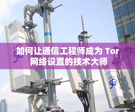 如何让通信工程师成为 Tor 网络设置的技术大师 如何让通信工程师成为 Tor 网络设置的技术大师