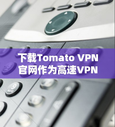 下载Tomato VPN官网作为高速VPN加速器,可以按照以下步骤进行 下载Tomato VPN官网作为高速VPN加速器,可以按照以下步骤进行