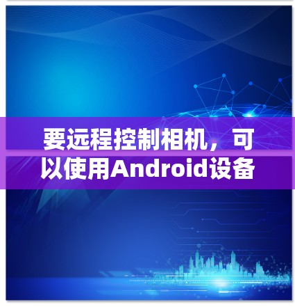 要远程控制相机，可以使用Android设备管理器。以下是详细步骤