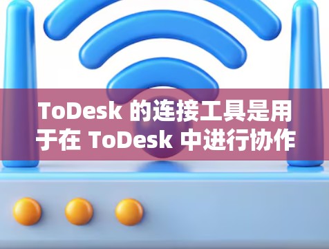 ToDesk 的连接工具是用于在 ToDesk 中进行协作操作的工具,帮助用户在多场景协作中更好地管理协作关系。以下是一个详细指南,帮助你了解如何使用 ToDesk 的连接工具 ToDesk 的连接工具是用于在 ToDesk 中进行协作操作的工具,帮助用户在多场景协作中更好地管理协作关系。以下是一个详细指南,帮助你了解如何使用 ToDesk 的连接工具