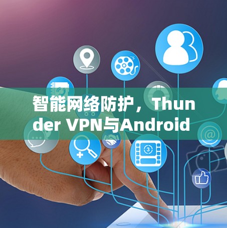 智能网络防护，Thunder VPN与Android VPN的对比与选择指南