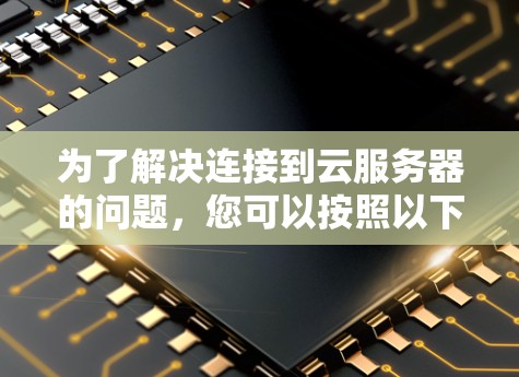 为了解决连接到云服务器的问题，您可以按照以下步骤进行调整和检查