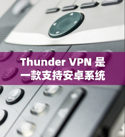 Thunder VPN 是一款支持安卓系统的VPN应用，旨在提供安全、便捷的VPN体验。以下是对Thunder VPN Android 版的详细介绍