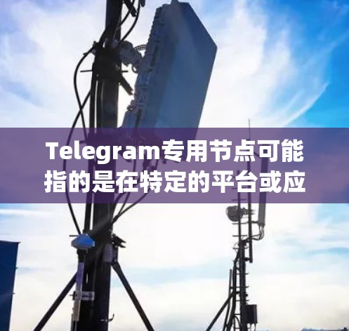 Telegram专用节点可能指的是在特定的平台或应用中,专门用于处理Telegram功能的节点。具体含义可能因上下文而异,以下是一些可能的解释和建议 Telegram专用节点可能指的是在特定的平台或应用中,专门用于处理Telegram功能的节点。具体含义可能因上下文而异,以下是一些可能的解释和建议