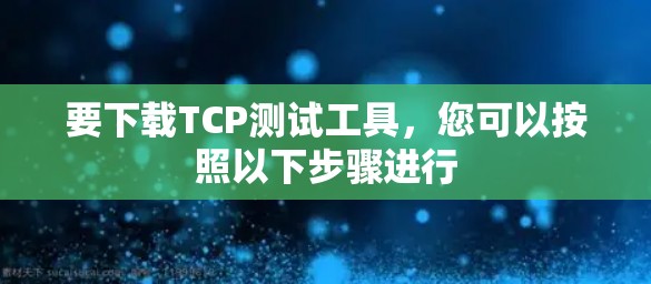 要下载TCP测试工具，您可以按照以下步骤进行