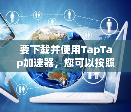 要下载并使用TapTap加速器，您可以按照以下步骤进行