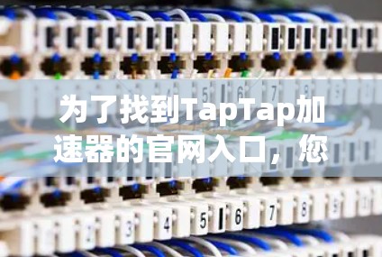 为了找到TapTap加速器的官网入口，您可以按照以下步骤操作
