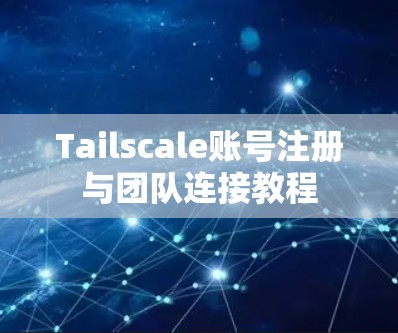 Tailscale账号注册与团队连接教程 Tailscale账号注册与团队连接教程