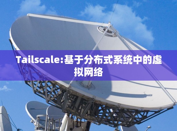 Tailscale:基于分布式系统中的虚拟网络