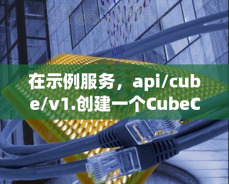 在示例服务，api/cube/v1.创建一个CubeCubeCube