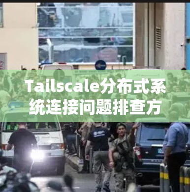 Tailscale分布式系统连接问题排查方法 Tailscale分布式系统连接问题排查方法