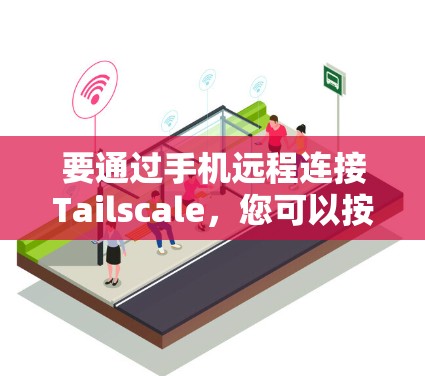 要通过手机远程连接Tailscale，您可以按照以下步骤操作