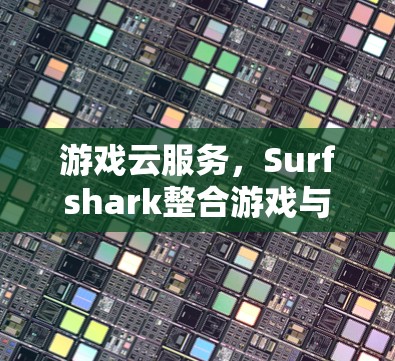 游戏云服务，Surfshark整合游戏与网络，打造高效体验