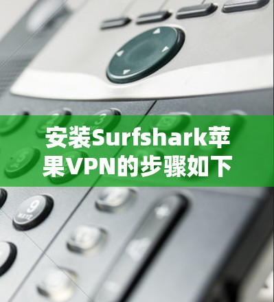 安装Surfshark苹果VPN的步骤如下