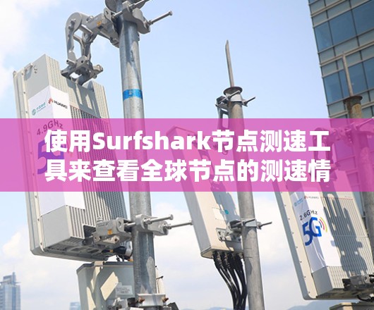使用Surfshark节点测速工具来查看全球节点的测速情况，可以按照以下步骤进行