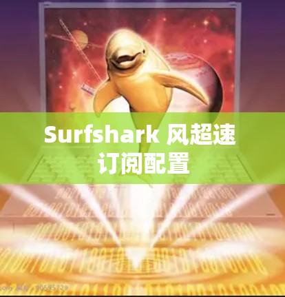 Surfshark 风超速 订阅配置 Surfshark 风超速 订阅配置