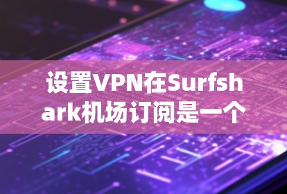 设置VPN在Surfshark<strong>机场</strong>订阅是一个系统化的过程，以下是一步步的指南