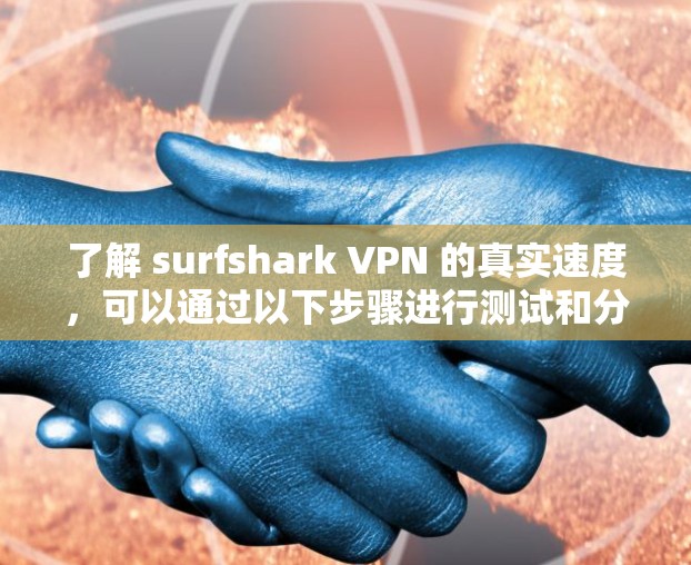 了解 surfshark VPN 的真实速度,可以通过以下步骤进行测试和分析 了解 surfshark VPN 的真实速度,可以通过以下步骤进行测试和分析