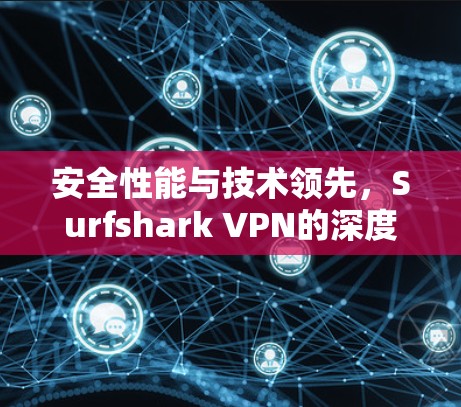安全性能与技术领先，Surfshark VPN的深度技术分析与用户体验
