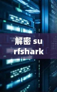 解密 surfshark vpn,打造安全、高效、易用的通信解决方案 解密 surfshark vpn,打造安全、高效、易用的通信解决方案