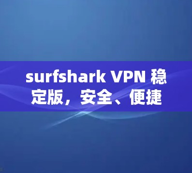surfshark VPN 稳定版，安全、便捷、高效，打造你的互联网新助手