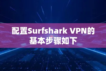 配置Surfshark VPN的基本步骤如下 配置Surfshark VPN的基本步骤如下