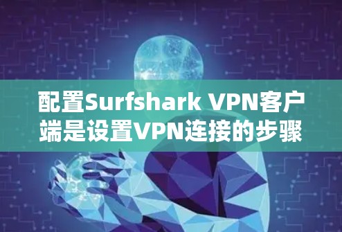 配置Surfshark VPN客户端是设置VPN连接的步骤，以下是一个详细的配置指南，适用于大多数用户
