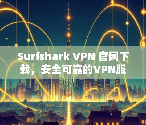 Surfshark VPN 官网下载，安全可靠的VPN服务推荐