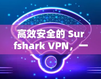 高效安全的 Surfshark VPN，一款值得信赖的VPN软件
